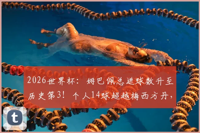 2026世界杯：姆巴佩总进球数升至历史第3！个人14球超越梅西方丹，未来能破克洛泽纪录吗？