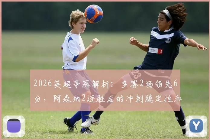 2026英超争冠解析:多赛2场领先6分,阿森纳2连胜后的冲刺稳定性和关键赛程前瞻