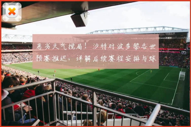 恶劣天气搅局!沙特对波多黎各世预赛推迟,详解后续赛程安排与球迷退改签指南