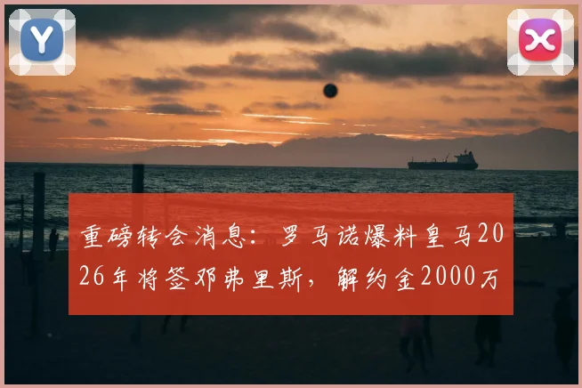 重磅转会消息：罗马诺爆料皇马2026年将签邓弗里斯，解约金2000万欧元引发足坛热议