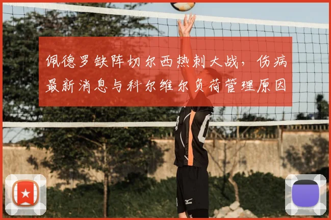 佩德罗缺阵切尔西热刺大战，伤病最新消息与科尔维尔负荷管理原因分析