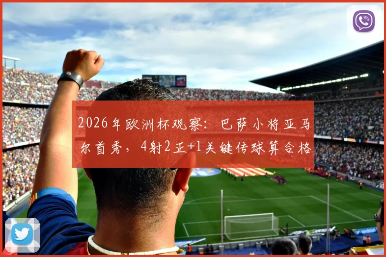2026年欧洲杯观察：巴萨小将亚马尔首秀，4射2正+1关键传球算合格表现吗？附深度数据解读