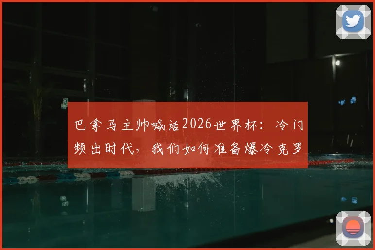巴拿马主帅喊话2026世界杯：冷门频出时代，我们如何准备爆冷克罗地亚？附球队阵容与战术前瞻