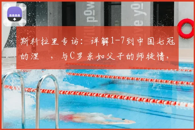 斯科拉里专访：详解1-7到中国七冠的涅槃，与C罗亲如父子的师徒情，2026最新近况
