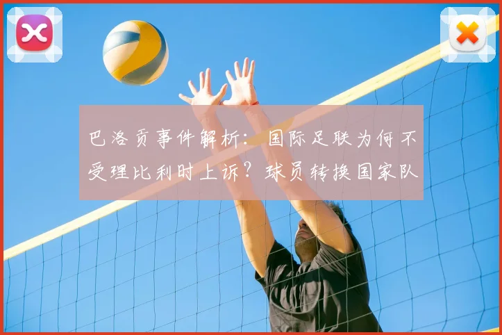 巴洛贡事件解析:国际足联为何不受理比利时上诉?球员转换国家队身份规则全指南