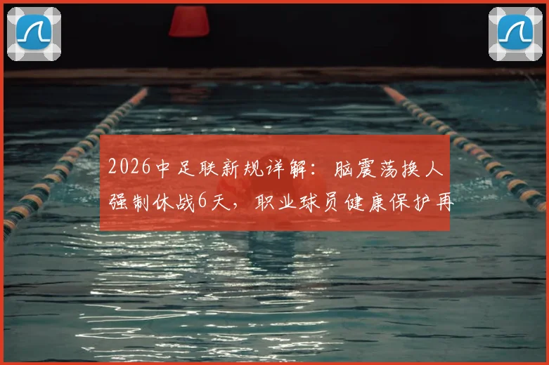 2026中足联新规详解:脑震荡换人强制休战6天,职业球员健康保护再升级