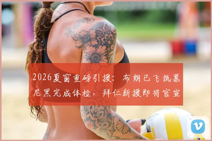 2026夏窗重磅引援:布朗已飞抵慕尼黑完成体检,拜仁新援即将官宣加盟