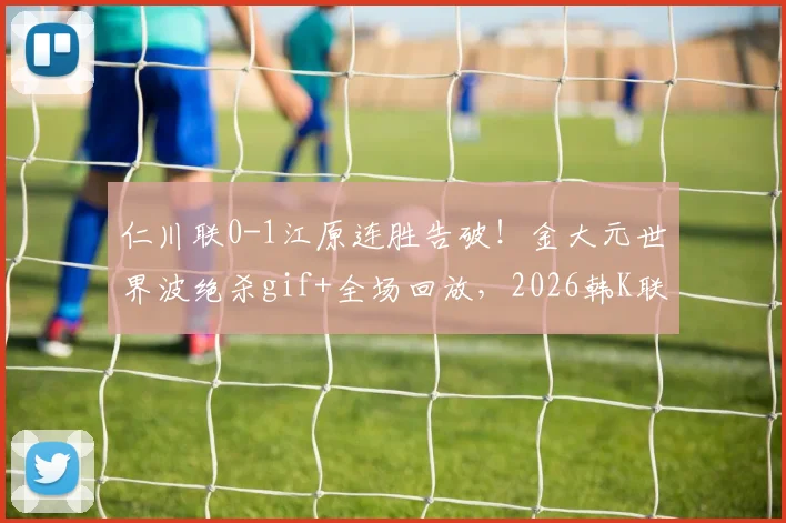 仁川联0-1江原连胜告破！金大元世界波绝杀gif+全场回放，2026韩K联积分榜更新