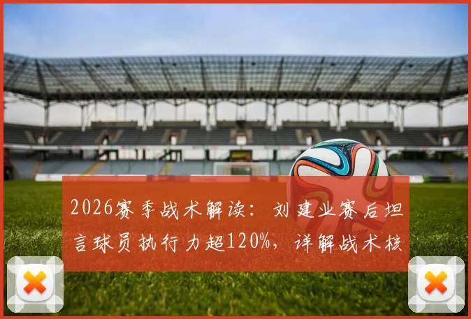 2026赛季战术解读:刘建业赛后坦言球员执行力超120%,详解战术核心与向余望伤情恢复进展