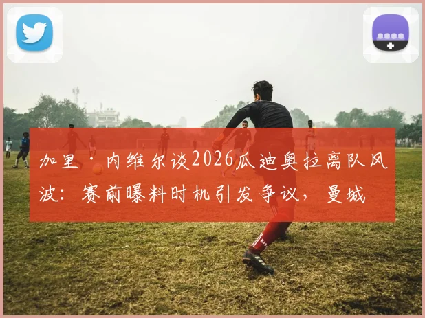加里·内维尔谈2026瓜迪奥拉离队风波：赛前曝料时机引发争议，曼城未来走向引猜测