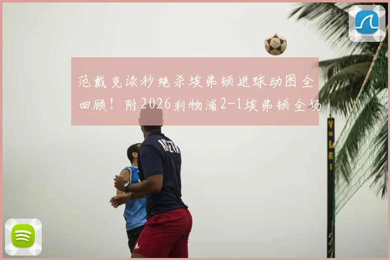 范戴克读秒绝杀埃弗顿进球动图全回顾！附2026利物浦2-1埃弗顿全场数据及最佳球员深度分析