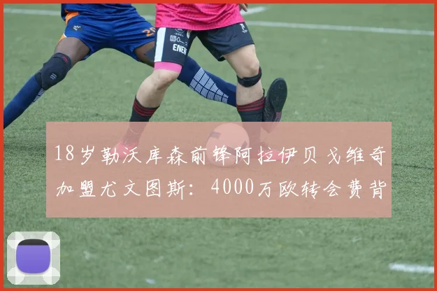 18岁勒沃库森前锋阿拉伊贝戈维奇加盟尤文图斯：4000万欧转会费背后，他究竟是何水平与技术特点？