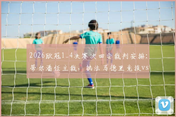 2026欧冠1_4决赛次回合裁判安排：蒂尔潘任主裁，执法马德里竞技vs巴塞罗那关键战