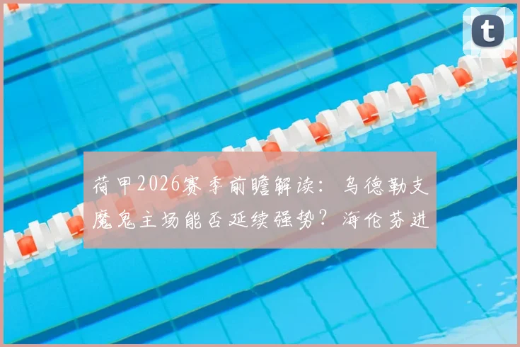 荷甲2026赛季前瞻解读：乌德勒支魔鬼主场能否延续强势？海伦芬进攻乏力困局何解？