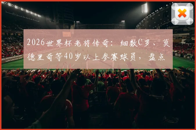 2026世界杯老将传奇：细数C罗、莫德里奇等40岁以上参赛球员，盘点历史年龄最大球星排名