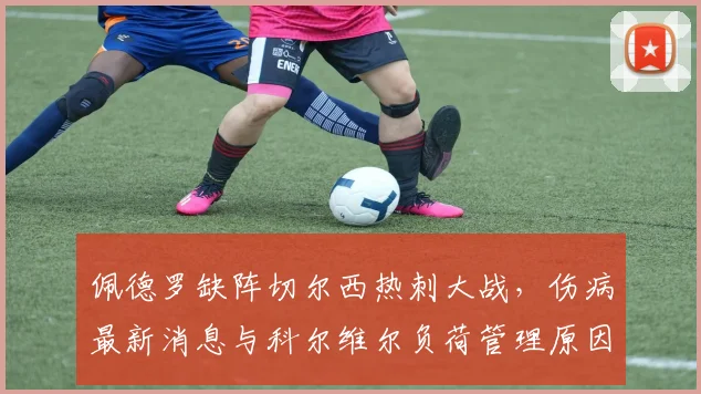 佩德罗缺阵切尔西热刺大战,伤病最新消息与科尔维尔负荷管理原因分析