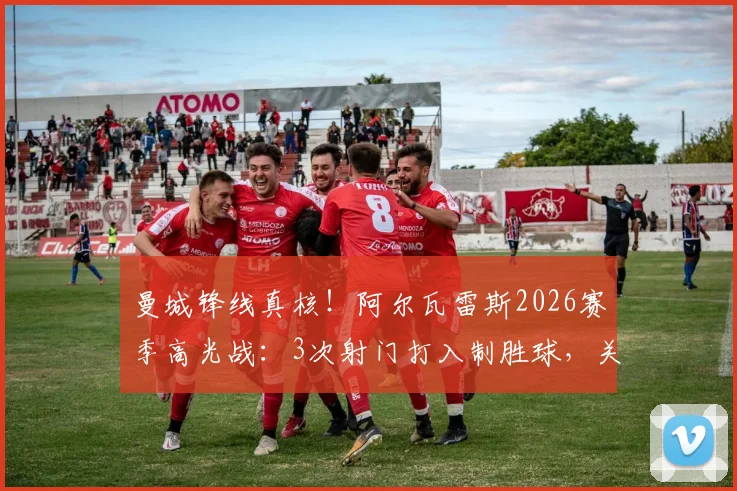 曼城锋线真核!阿尔瓦雷斯2026赛季高光战:3次射门打入制胜球,关键防守数据助其获评全场最佳球员