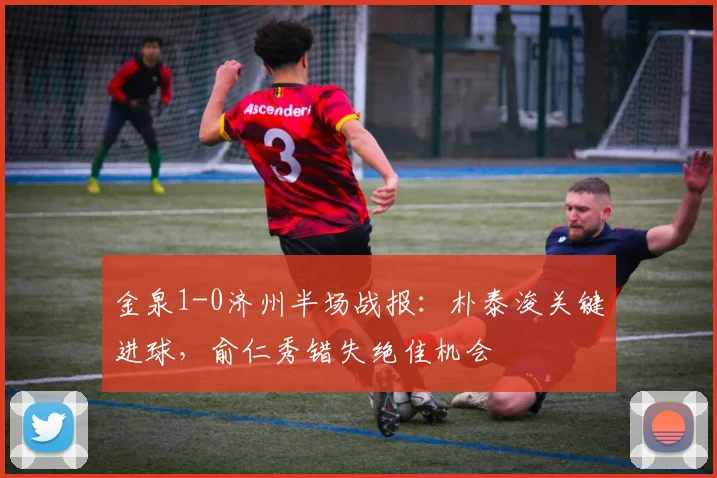 金泉1-0济州半场战报:朴泰浚关键进球,俞仁秀错失绝佳机会