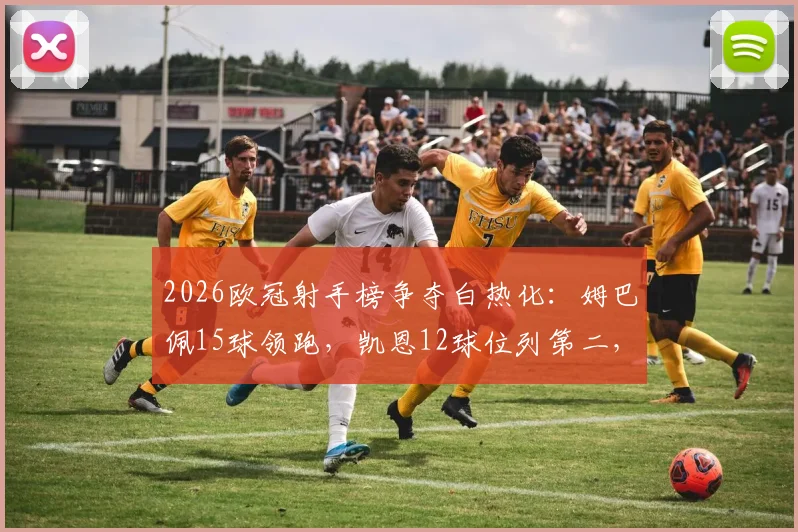 2026欧冠射手榜争夺白热化:姆巴佩15球领跑,凯恩12球位列第二,C罗哈兰德紧随其后