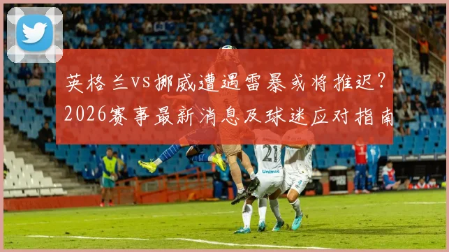 英格兰vs挪威遭遇雷暴或将推迟？2026赛事最新消息及球迷应对指南