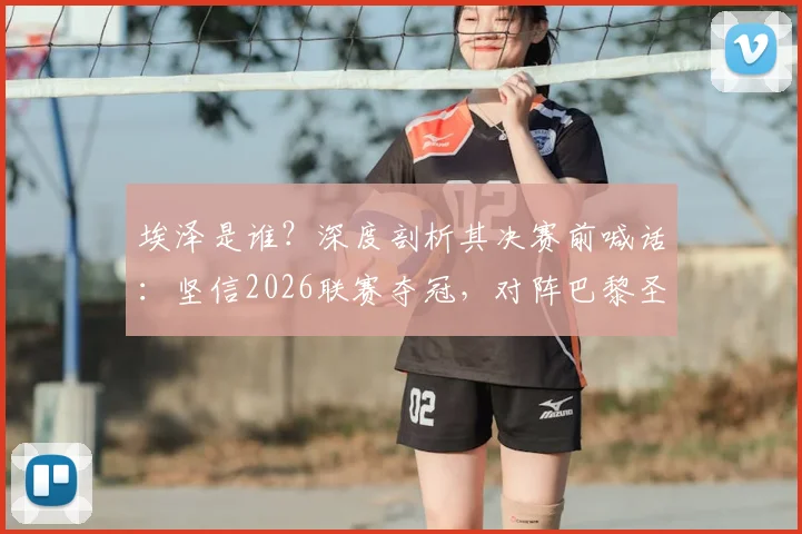埃泽是谁？深度剖析其决赛前喊话：坚信2026联赛夺冠，对阵巴黎圣日耳曼将拼尽全力