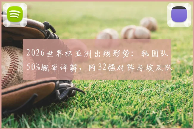 2026世界杯亚洲出线形势：韩国队50%概率详解，附32强对阵与埃及队前景分析