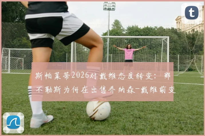 斯帕莱蒂2026对戴维态度转变：那不勒斯为何在出售乔纳森-戴维前变得谨慎