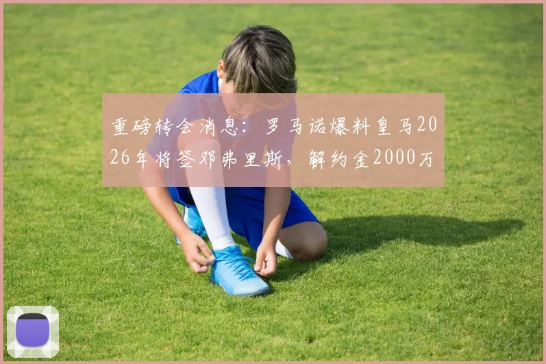 重磅转会消息：罗马诺爆料皇马2026年将签邓弗里斯，解约金2000万欧元引发足坛热议