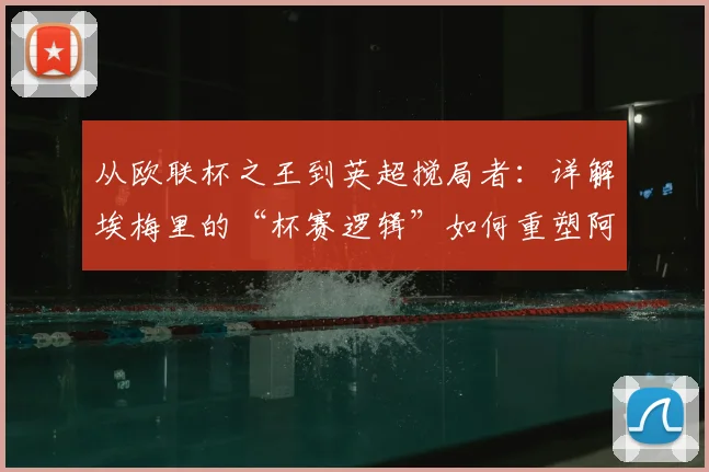 从欧联杯之王到英超搅局者：详解埃梅里的“杯赛逻辑”如何重塑阿斯顿维拉并冲击2026英超版图