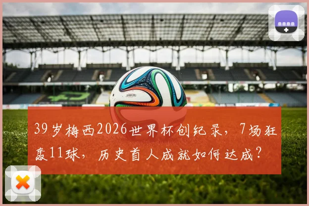 39岁梅西2026世界杯创纪录,7场狂轰11球,历史首人成就如何达成?
