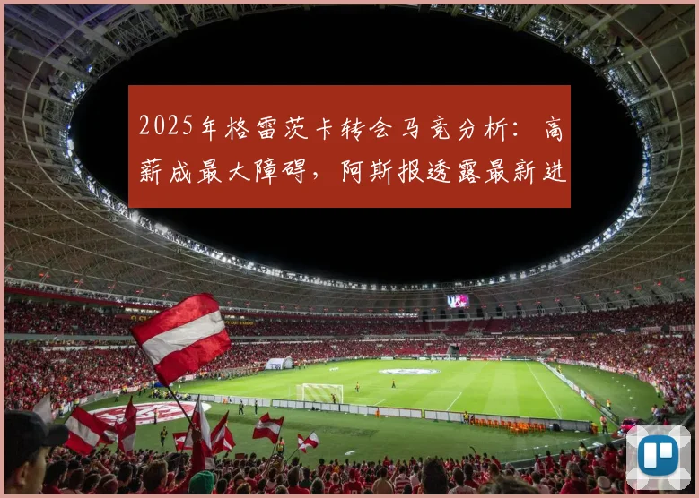 2025年格雷茨卡转会马竞分析：高薪成最大障碍，阿斯报透露最新进展与未来去向预测