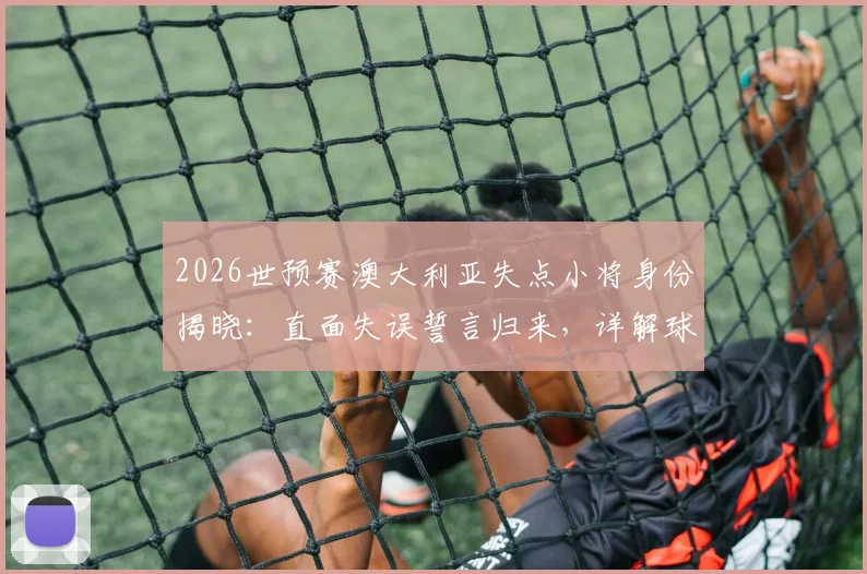 2026世预赛澳大利亚失点小将身份揭晓：直面失误誓言归来，详解球队未来之路与球员心理重建
