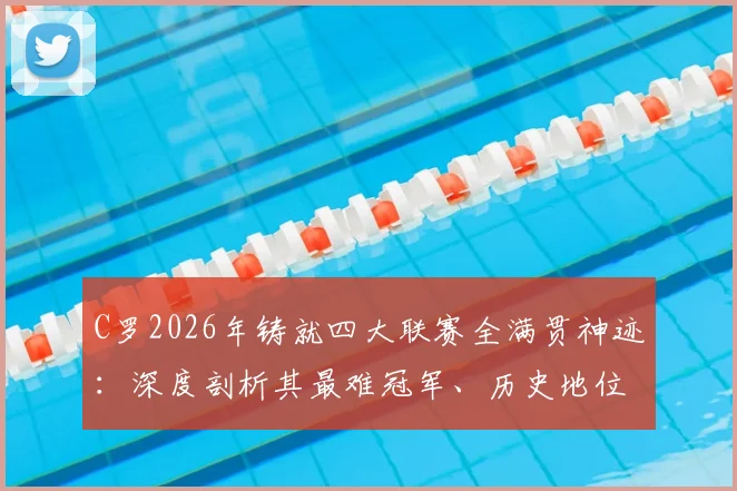 C罗2026年铸就四大联赛全满贯神迹：深度剖析其最难冠军、历史地位及对后辈的标杆意义