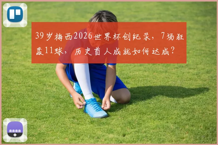 39岁梅西2026世界杯创纪录，7场狂轰11球，历史首人成就如何达成？