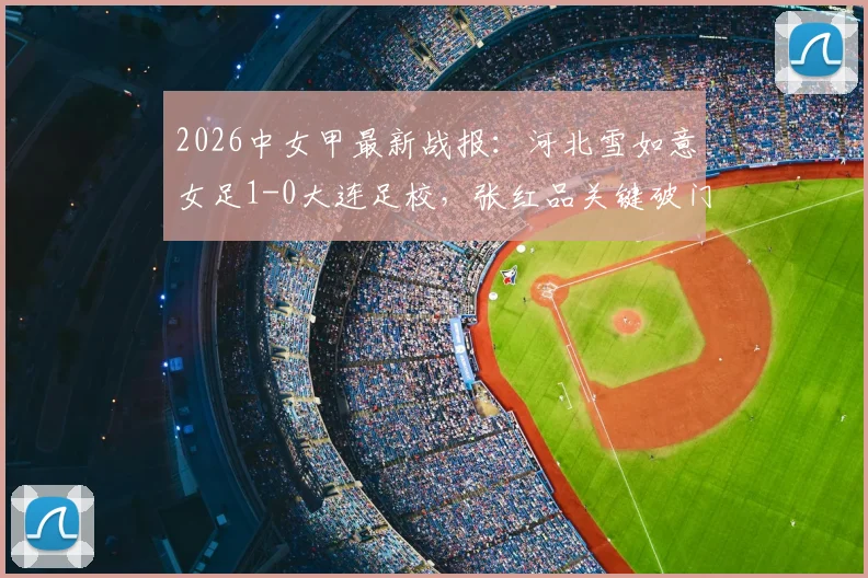 2026中女甲最新战报:河北雪如意女足1-0大连足校,张红品关键破门,附赛季积分榜解析