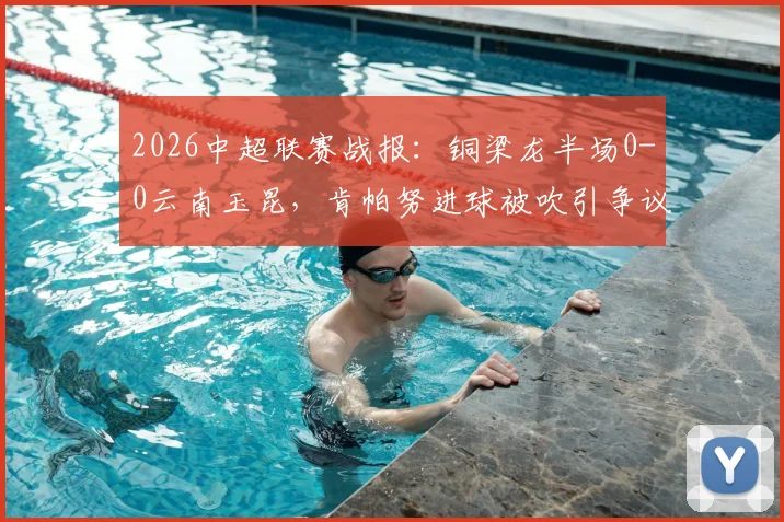 2026中超联赛战报：铜梁龙半场0-0云南玉昆，肯帕努进球被吹引争议，迪马塔错失良机详解