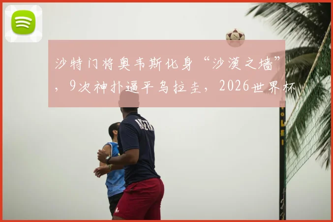 沙特门将奥韦斯化身“沙漠之墙”，9次神扑逼平乌拉圭，2026世界杯能否再现神迹？