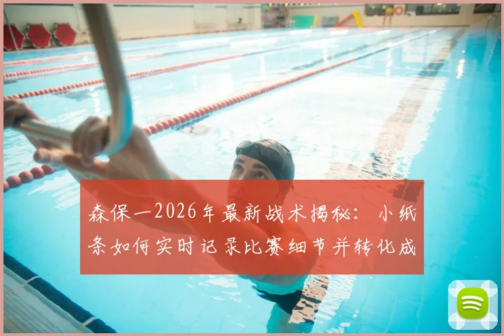 森保一2026年最新战术揭秘：小纸条如何实时记录比赛细节并转化成中场战术调整指令