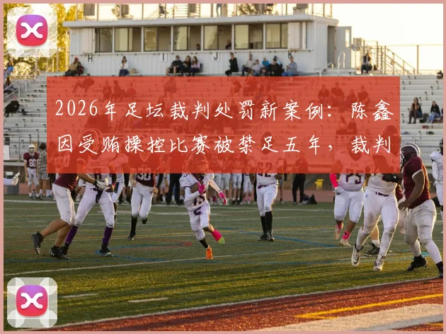 2026年足坛裁判处罚新案例:陈鑫因受贿操控比赛被禁足五年,裁判违规如何举报与处理?