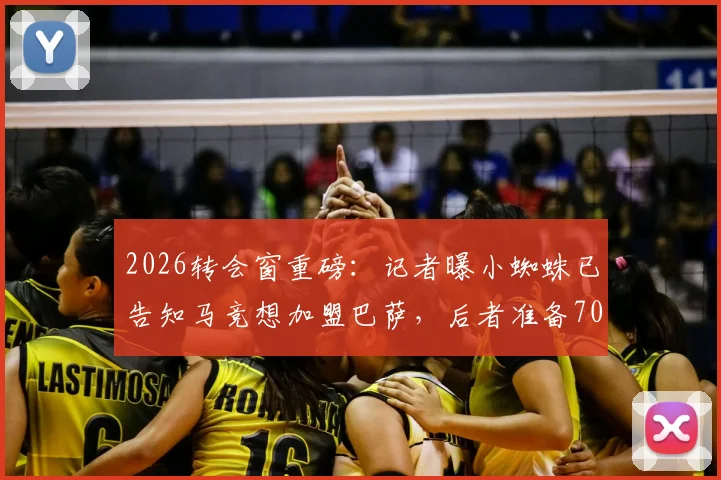 2026转会窗重磅：记者曝小蜘蛛已告知马竞想加盟巴萨，后者准备7000万欧报价