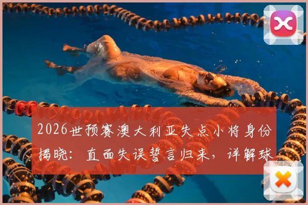 2026世预赛澳大利亚失点小将身份揭晓：直面失误誓言归来，详解球队未来之路与球员心理重建