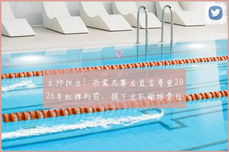 主帅担当！西蒙尼赛后直言尊重2026年红牌判罚，揽下全队输球责任