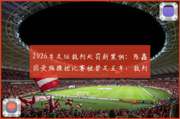2026年足坛裁判处罚新案例：陈鑫因受贿操控比赛被禁足五年，裁判违规如何举报与处理？