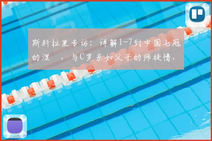 斯科拉里专访:详解1-7到中国七冠的涅槃,与C罗亲如父子的师徒情,2026最新近况
