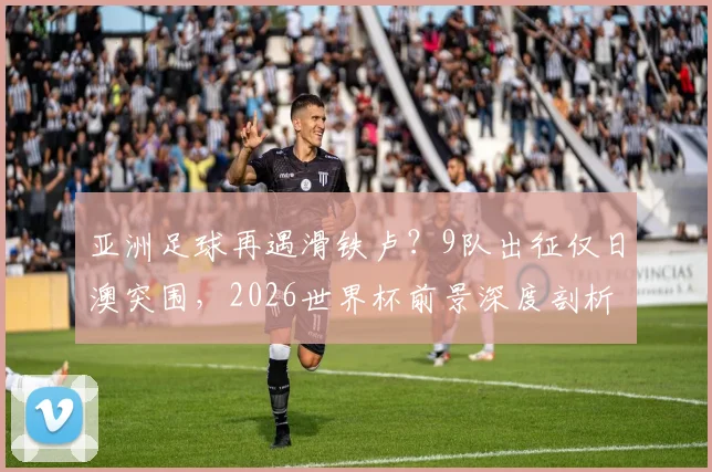 亚洲足球再遇滑铁卢？9队出征仅日澳突围，2026世界杯前景深度剖析