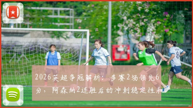 2026英超争冠解析：多赛2场领先6分，阿森纳2连胜后的冲刺稳定性和关键赛程前瞻
