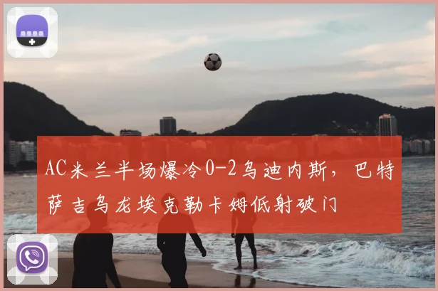 AC米兰半场爆冷0-2乌迪内斯，巴特萨吉乌龙埃克勒卡姆低射破门