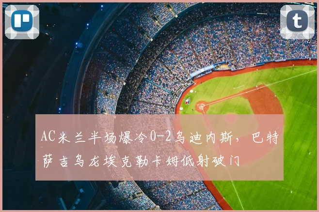 AC米兰半场爆冷0-2乌迪内斯,巴特萨吉乌龙埃克勒卡姆低射破门
