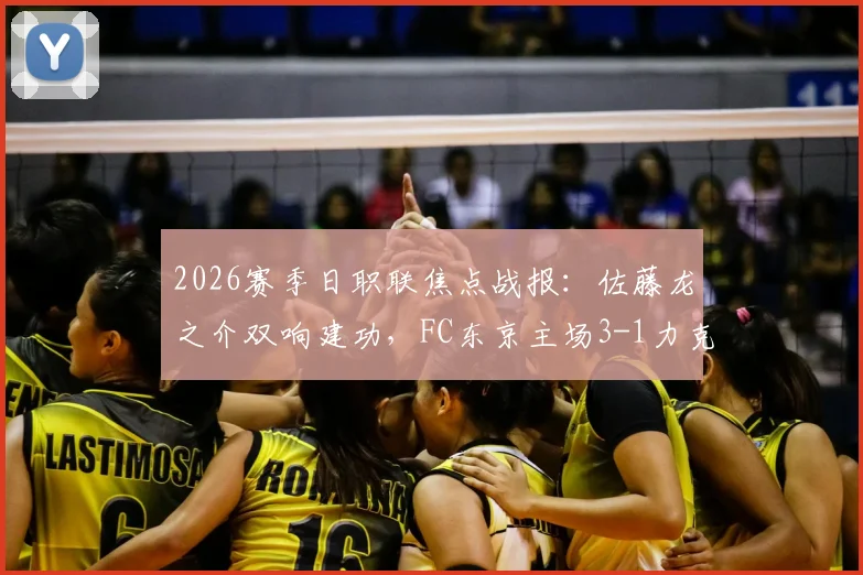 2026赛季日职联焦点战报：佐藤龙之介双响建功，FC东京主场3-1力克柏太阳神，积分榜形势生变