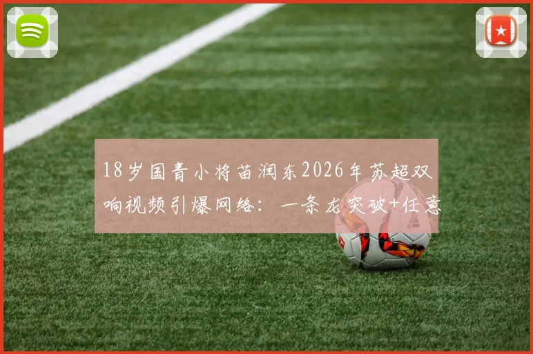 18岁国青小将苗润东2026年苏超双响视频引爆网络:一条龙突破+任意球破门引发热议